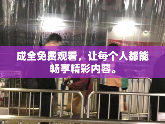 成全免费观看，让每个人都能畅享精彩内容。