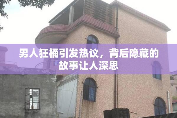 男人狂桶引发热议，背后隐藏的故事让人深思