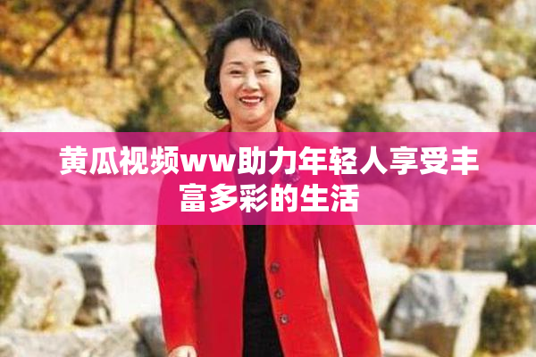 黄瓜视频ww助力年轻人享受丰富多彩的生活
