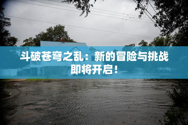 斗破苍穹之乱：新的冒险与挑战即将开启！