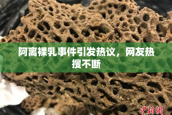 阿离裸乳事件引发热议，网友热搜不断