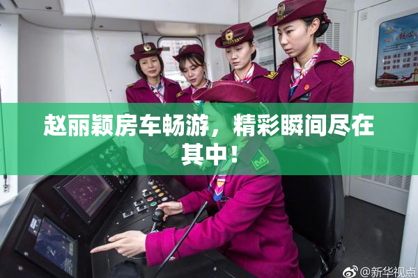 赵丽颖房车畅游，精彩瞬间尽在其中！