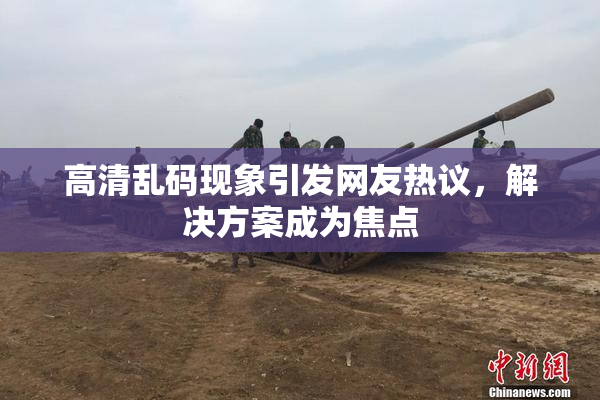 高清乱码现象引发网友热议，解决方案成为焦点