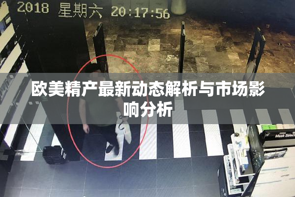 欧美精产最新动态解析与市场影响分析