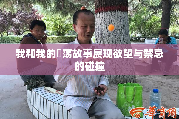 我和我的婬荡故事展现欲望与禁忌的碰撞