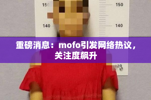 重磅消息：mofo引发网络热议，关注度飙升