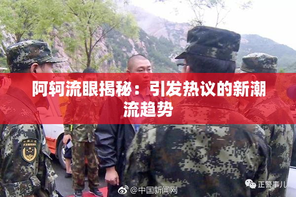 阿轲流眼揭秘：引发热议的新潮流趋势