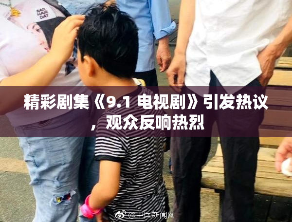 精彩剧集《9.1 电视剧》引发热议，观众反响热烈