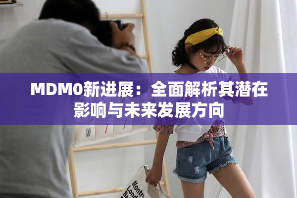MDM0新进展：全面解析其潜在影响与未来发展方向