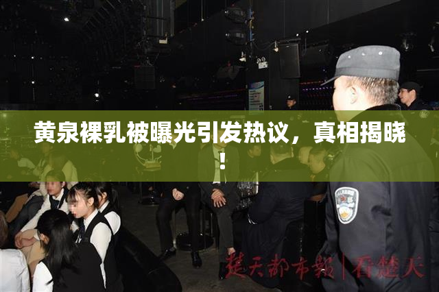 黄泉裸乳被曝光引发热议，真相揭晓！