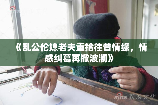 《乱公伦媳老夫重拾往昔情缘，情感纠葛再掀波澜》