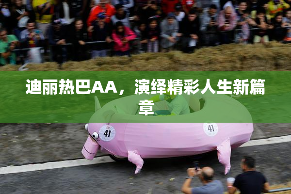 迪丽热巴AA，演绎精彩人生新篇章