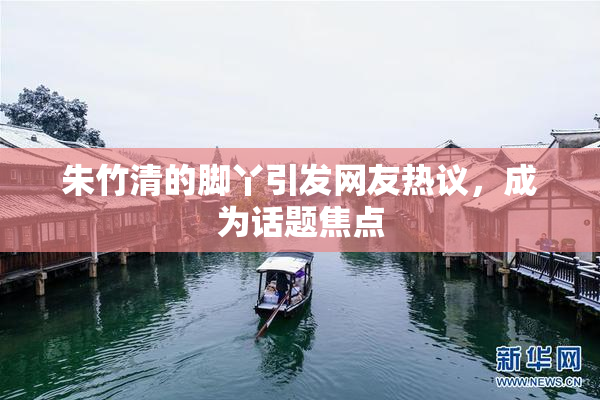 朱竹清的脚丫引发网友热议，成为话题焦点