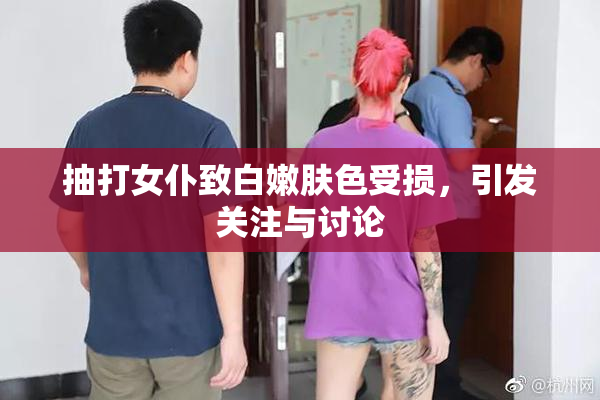 抽打女仆致白嫩肤色受损，引发关注与讨论