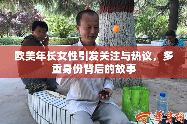 欧美年长女性引发关注与热议，多重身份背后的故事