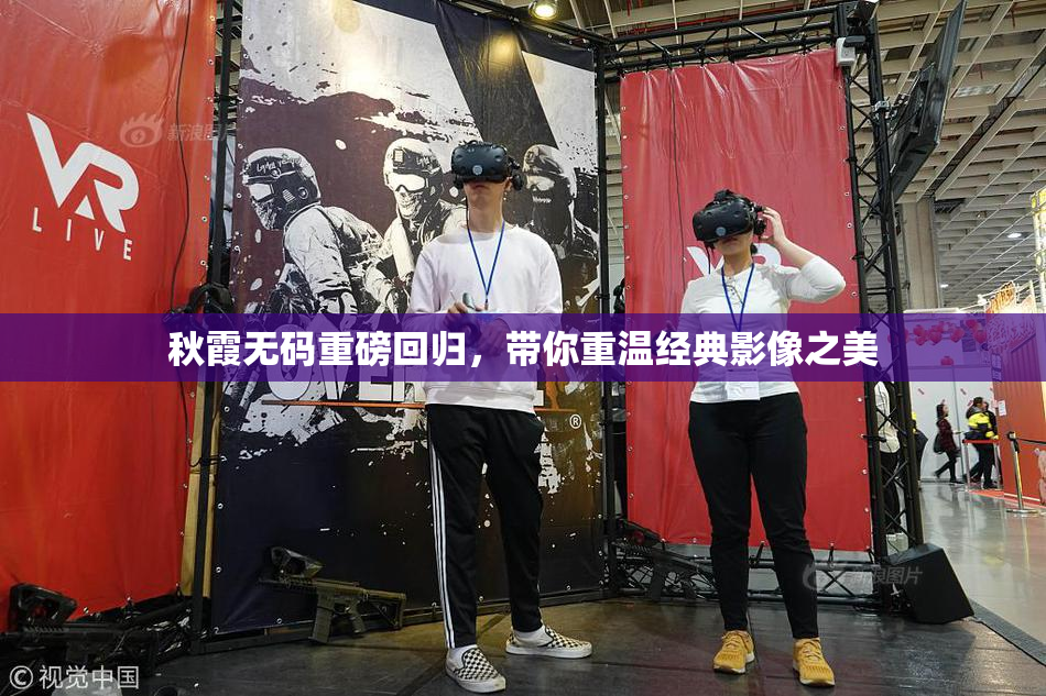 秋霞无码重磅回归，带你重温经典影像之美