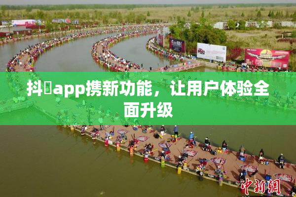 抖抈app携新功能，让用户体验全面升级