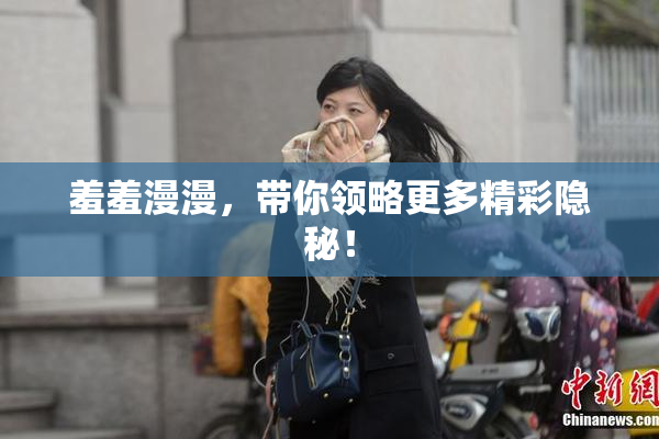 羞羞漫漫，带你领略更多精彩隐秘！