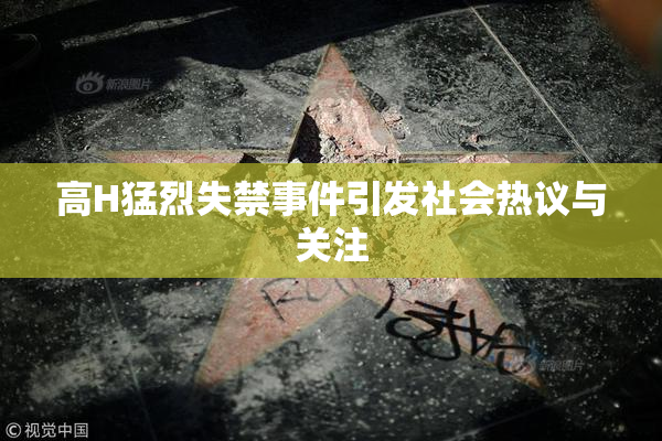 高H猛烈失禁事件引发社会热议与关注