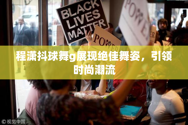 程潇抖球舞g展现绝佳舞姿，引领时尚潮流