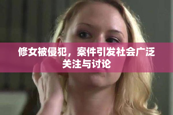 修女被侵犯，案件引发社会广泛关注与讨论