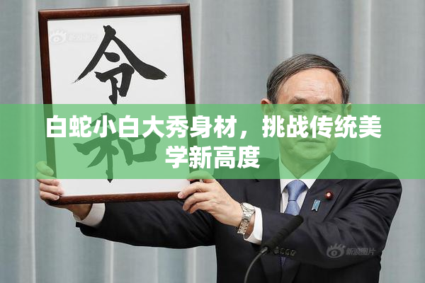 白蛇小白大秀身材，挑战传统美学新高度