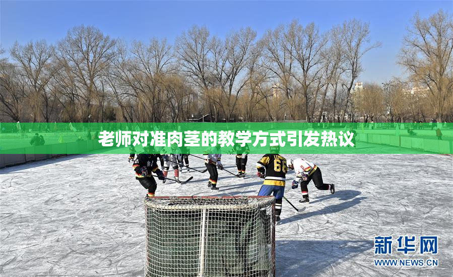 老师对准肉茎的教学方式引发热议