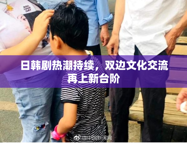 日韩剧热潮持续，双边文化交流再上新台阶