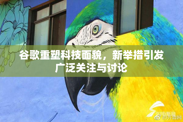 谷歌重塑科技面貌，新举措引发广泛关注与讨论