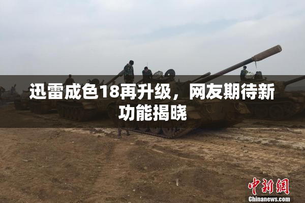 迅雷成色18再升级，网友期待新功能揭晓