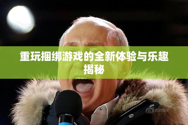重玩捆绑游戏的全新体验与乐趣揭秘