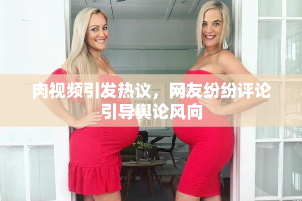 肉视频引发热议，网友纷纷评论引导舆论风向