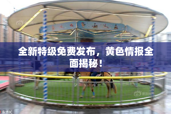 全新特级免费发布，黄色情报全面揭秘！