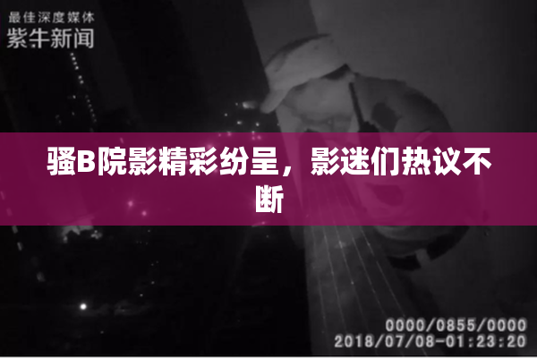 骚B院影精彩纷呈，影迷们热议不断
