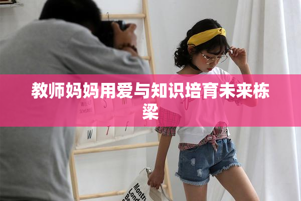 教师妈妈用爱与知识培育未来栋梁