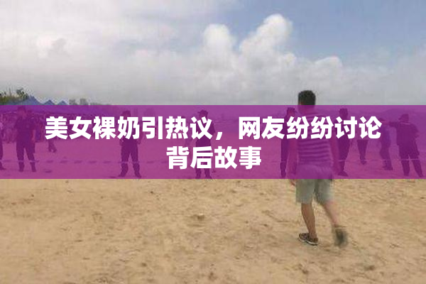 美女裸奶引热议，网友纷纷讨论背后故事