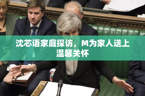 沈芯语家庭探访，M为家人送上温馨关怀