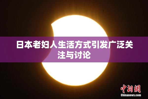 日本老妇人生活方式引发广泛关注与讨论
