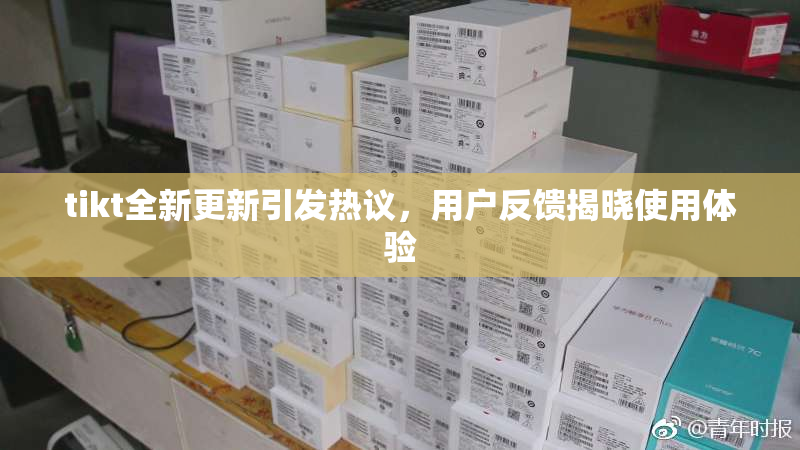 tikt全新更新引发热议，用户反馈揭晓使用体验