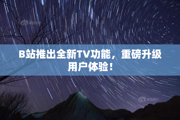 B站推出全新TV功能，重磅升级用户体验！