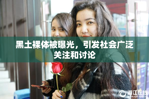 黑土裸体被曝光，引发社会广泛关注和讨论