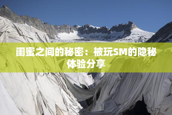 闺蜜之间的秘密：被玩SM的隐秘体验分享