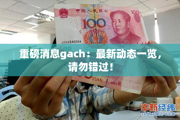 重磅消息gach：最新动态一览，请勿错过！