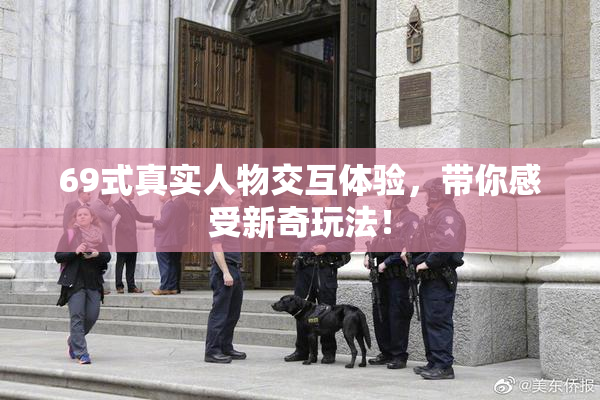 69式真实人物交互体验，带你感受新奇玩法！