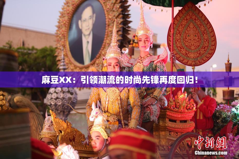 麻豆XX：引领潮流的时尚先锋再度回归！