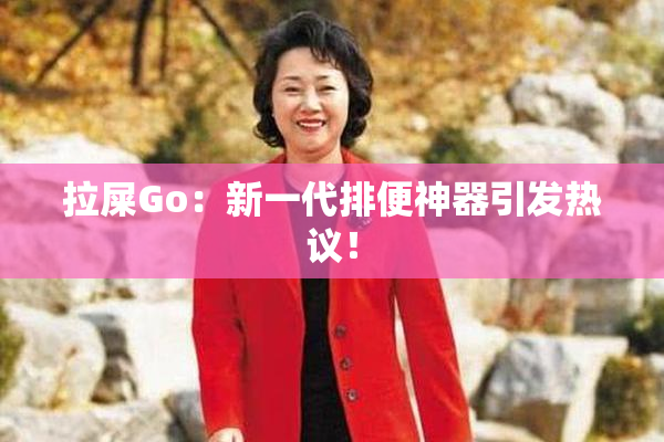 拉屎Go：新一代排便神器引发热议！