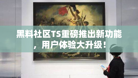 黑料社区TS重磅推出新功能，用户体验大升级！