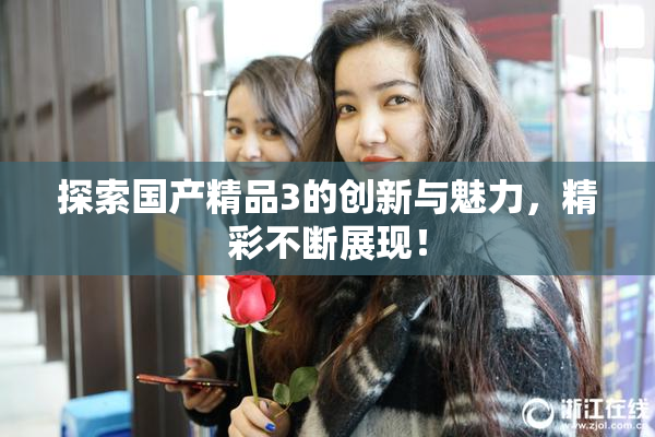 探索国产精品3的创新与魅力，精彩不断展现！