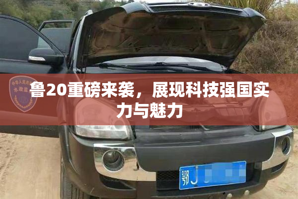 鲁20重磅来袭，展现科技强国实力与魅力