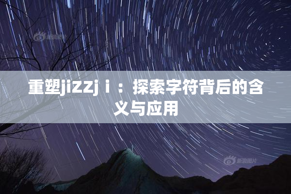 重塑jiZZjⅰ：探索字符背后的含义与应用
